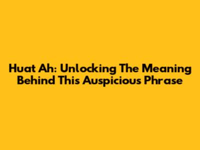 Huat Ah: Unlocking The Meaning Behind This Auspicious Phrase