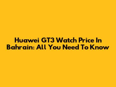 Huawei GT3 Watch Price In Bahrain: All You Need To Know