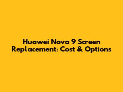 Huawei Nova 9 Screen Replacement: Cost & Options