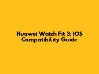 Huawei Watch Fit 3: IOS Compatibility Guide
