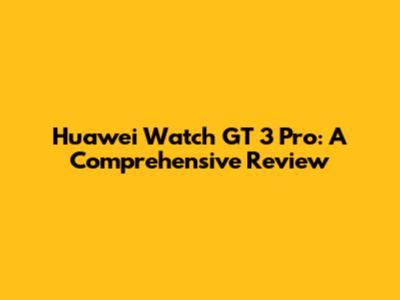 Huawei Watch GT 3 Pro: A Comprehensive Review