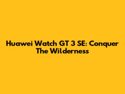 Huawei Watch GT 3 SE: Conquer The Wilderness