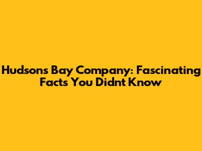 Hudson's Bay Company: Fascinating Facts You Didn't Know