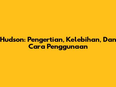 Hudson: Pengertian, Kelebihan, Dan Cara Penggunaan