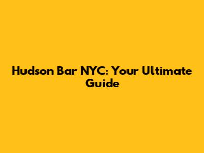 Hudson Bar NYC: Your Ultimate Guide