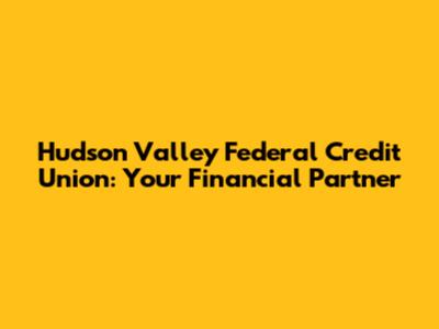 Hudson Valley Federal Credit Union: Your Financial Partner