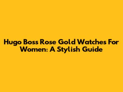 Hugo Boss Rose Gold Watches For Women: A Stylish Guide