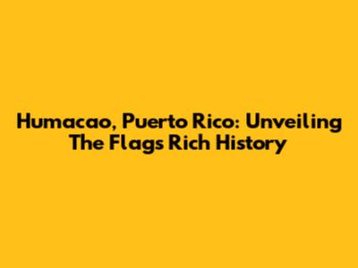 Humacao, Puerto Rico: Unveiling The Flag's Rich History