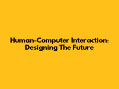 Human-Computer Interaction: Designing The Future