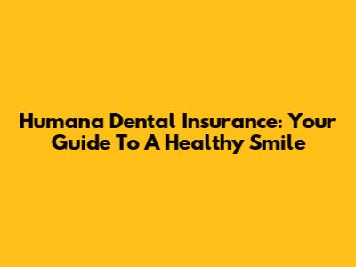 Humana Dental Insurance: Your Guide To A Healthy Smile