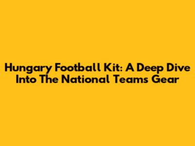 Hungary Football Kit: A Deep Dive Into The National Team's Gear