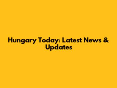 Hungary Today: Latest News & Updates