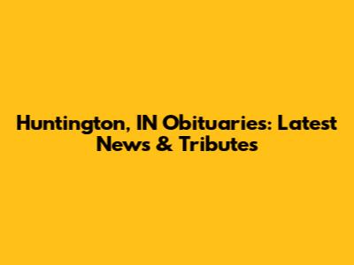 Huntington, IN Obituaries: Latest News & Tributes