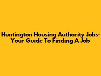 Huntington Housing Authority Jobs: Your Guide To Finding A Job