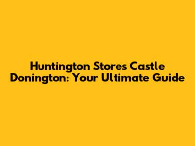 Huntington Stores Castle Donington: Your Ultimate Guide
