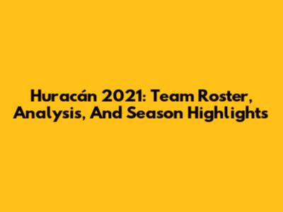 Huracán 2021: Team Roster, Analysis, And Season Highlights
