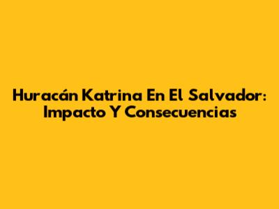 Huracán Katrina En El Salvador: Impacto Y Consecuencias