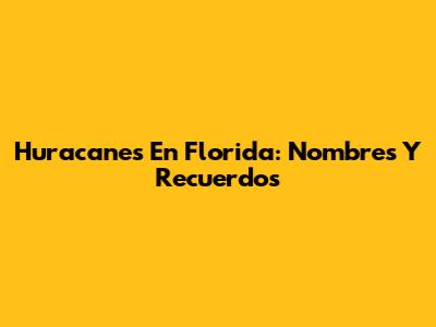 Huracanes En Florida: Nombres Y Recuerdos