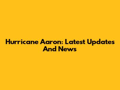 Hurricane Aaron: Latest Updates And News