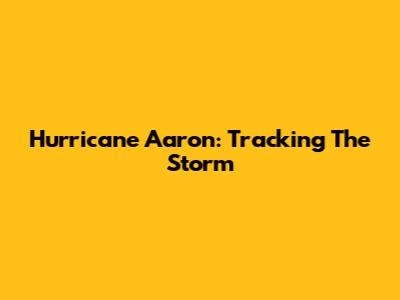 Hurricane Aaron: Tracking The Storm