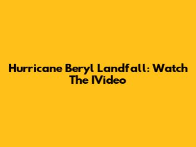 Hurricane Beryl Landfall: Watch The IVideo