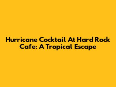 Hurricane Cocktail At Hard Rock Cafe: A Tropical Escape