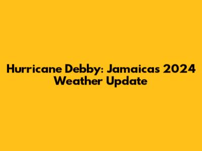 Hurricane Debby: Jamaica's 2024 Weather Update