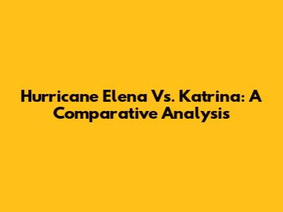 Hurricane Elena Vs. Katrina: A Comparative Analysis