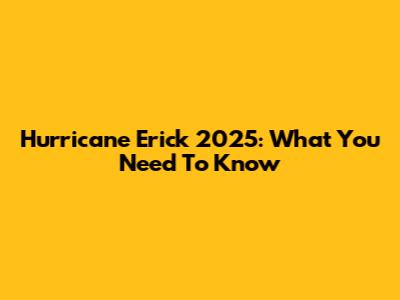 Hurricane Erick 2025: What You Need To Know