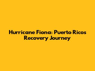 Hurricane Fiona: Puerto Rico's Recovery Journey
