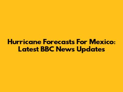 Hurricane Forecasts For Mexico: Latest BBC News Updates