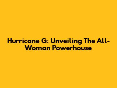 Hurricane G: Unveiling The All-Woman Powerhouse
