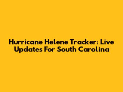 Hurricane Helene Tracker: Live Updates For South Carolina