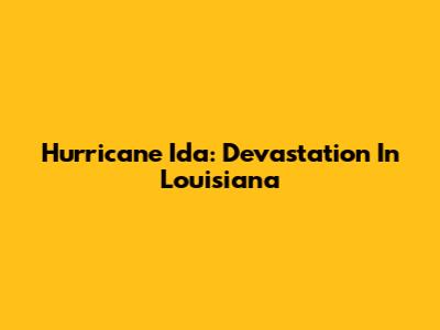 Hurricane Ida: Devastation In Louisiana