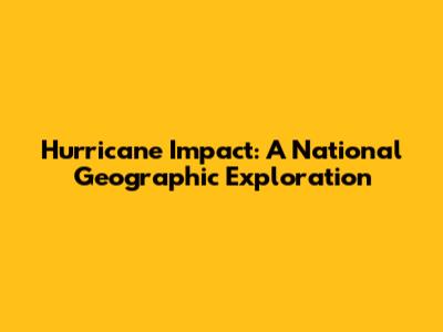 Hurricane Impact: A National Geographic Exploration