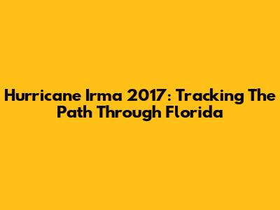Hurricane Irma 2017: Tracking The Path Through Florida