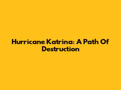 Hurricane Katrina: A Path Of Destruction