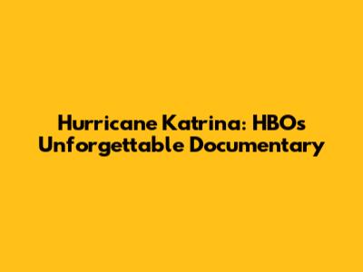 Hurricane Katrina: HBO's Unforgettable Documentary