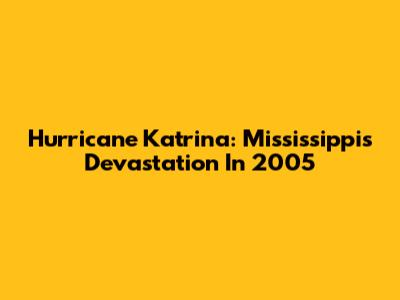 Hurricane Katrina: Mississippi's Devastation In 2005