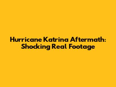 Hurricane Katrina Aftermath: Shocking Real Footage