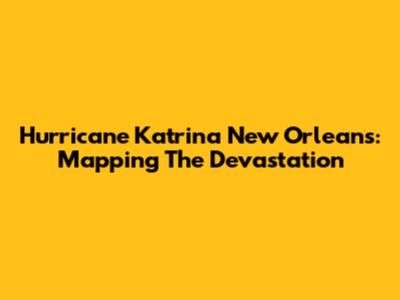 Hurricane Katrina New Orleans: Mapping The Devastation