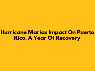 Hurricane Maria's Impact On Puerto Rico: A Year Of Recovery