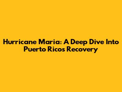Hurricane Maria: A Deep Dive Into Puerto Rico's Recovery