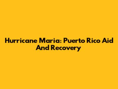 Hurricane Maria: Puerto Rico Aid And Recovery