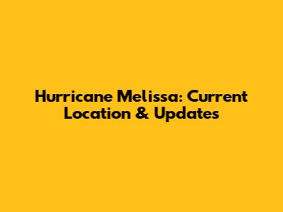Hurricane Melissa: Current Location & Updates