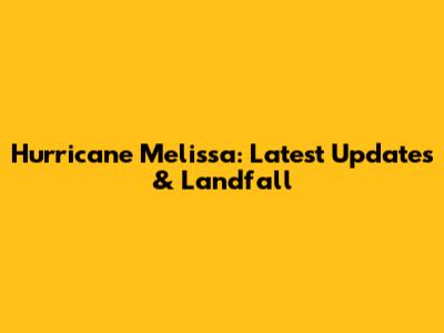 Hurricane Melissa: Latest Updates & Landfall