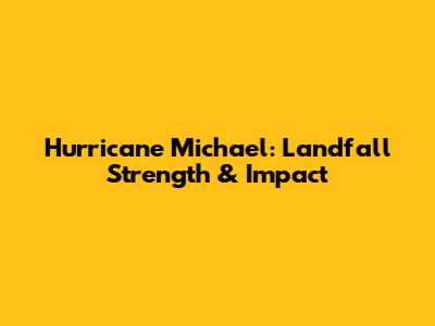 Hurricane Michael: Landfall Strength & Impact