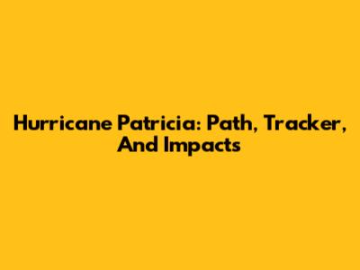 Hurricane Patricia: Path, Tracker, And Impacts