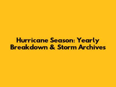 Hurricane Season: Yearly Breakdown & Storm Archives