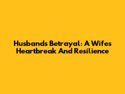 Husband's Betrayal: A Wife's Heartbreak And Resilience